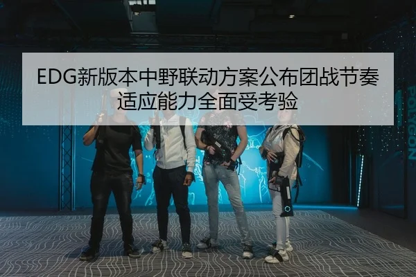 EDG新版本中野联动方案公布团战节奏适应能力全面受考验